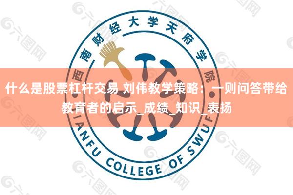 什么是股票杠杆交易 刘伟教学策略：一则问答带给教育者的启示_成绩_知识_表扬