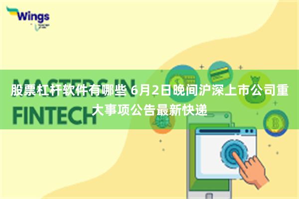股票杠杆软件有哪些 6月2日晚间沪深上市公司重大事项公告最新快递