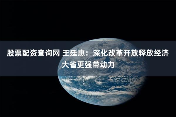 股票配资查询网 王廷惠：深化改革开放释放经济大省更强带动力