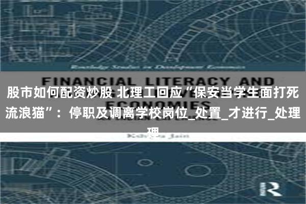 股市如何配资炒股 北理工回应“保安当学生面打死流浪猫”：停职及调离学校岗位_处置_才进行_处理