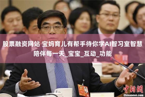 股票融资网站 宝妈育儿有帮手待你学AI智习室智慧陪伴每一天_宝宝_互动_功能