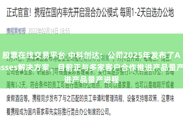 股票在线交易平台 中科创达：公司2025年发布了AI Glasses解决方案，目前正与多家客户合作推进产品量产进程