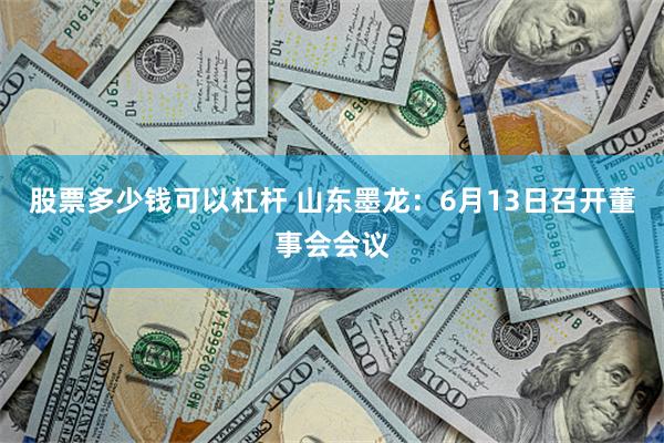 股票多少钱可以杠杆 山东墨龙：6月13日召开董事会会议