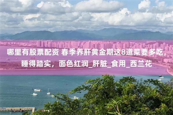 哪里有股票配资 春季养肝黄金期这8道菜要多吃，睡得踏实，面色红润_肝脏_食用_西兰花