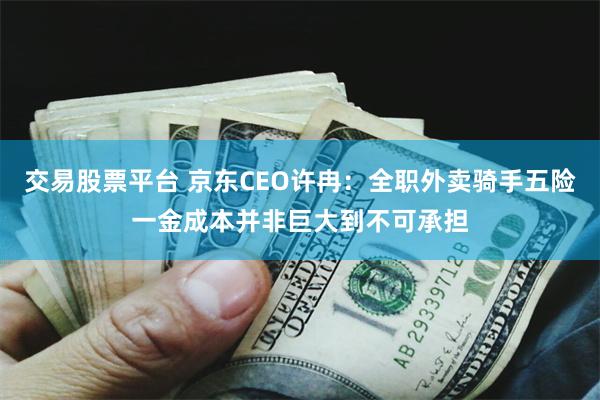交易股票平台 京东CEO许冉：全职外卖骑手五险一金成本并非巨大到不可承担