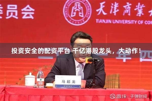 投资安全的配资平台 千亿港股龙头，大动作！