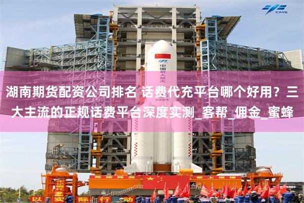 湖南期货配资公司排名 话费代充平台哪个好用？三大主流的正规话费平台深度实测_客帮_佣金_蜜蜂