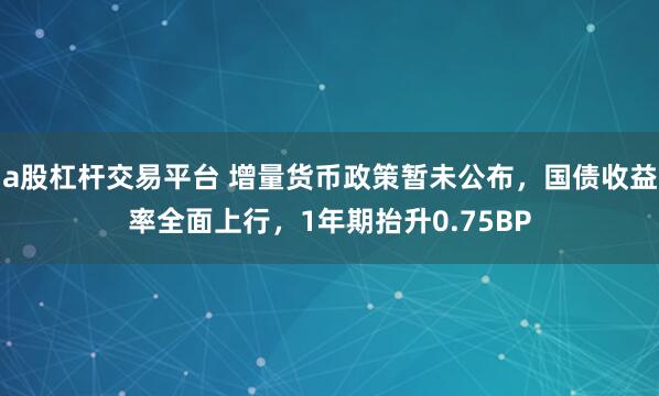 a股杠杆交易平台 增量货币政策暂未公布，国债收益率全面上行，1年期抬升0.75BP