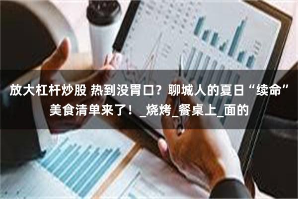 放大杠杆炒股 热到没胃口？聊城人的夏日“续命”美食清单来了！_烧烤_餐桌上_面的