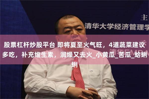 股票杠杆炒股平台 即将夏至火气旺，4道蔬菜建议多吃，补充维生素，润燥又去火_小黄瓜_苦瓜_蛤蜊