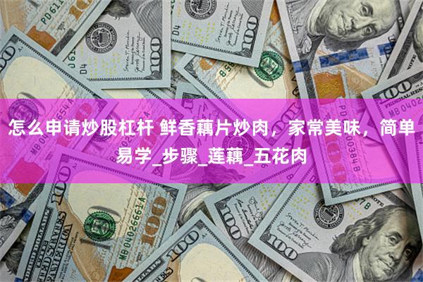 怎么申请炒股杠杆 鲜香藕片炒肉，家常美味，简单易学_步骤_莲藕_五花肉