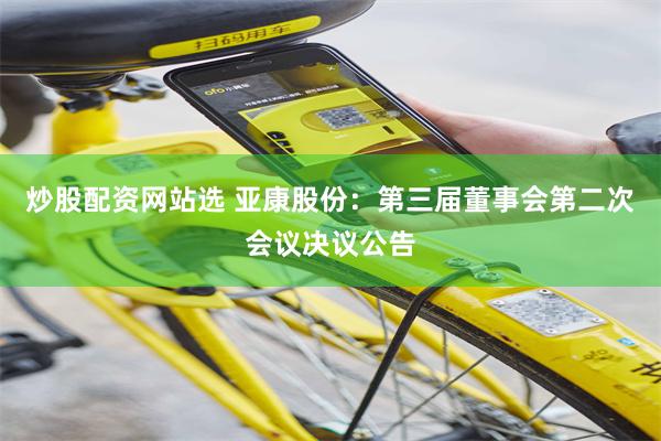 炒股配资网站选 亚康股份：第三届董事会第二次会议决议公告