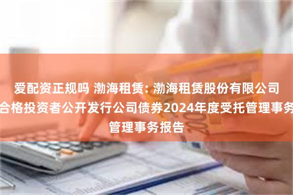 爱配资正规吗 渤海租赁: 渤海租赁股份有限公司面向合格投资者公开发行公司债券2024年度受托管理事务报告