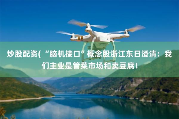 炒股配资( “脑机接口”概念股浙江东日澄清：我们主业是管菜市场和卖豆腐！