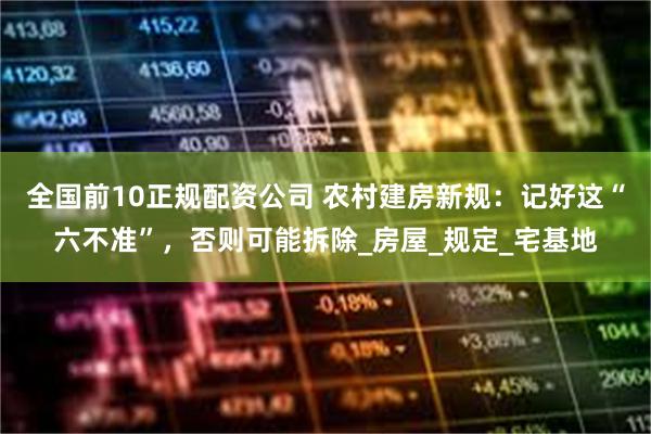 全国前10正规配资公司 农村建房新规：记好这“六不准”，否则可能拆除_房屋_规定_宅基地
