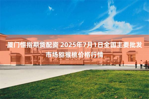 厦门恒指期货配资 2025年7月1日全国主要批发市场猕猴桃价格行情