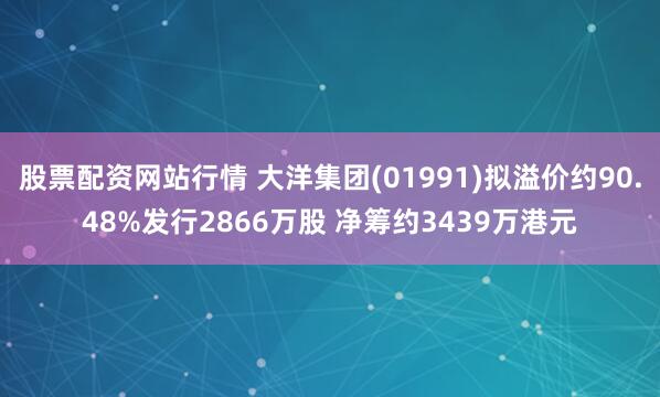 股票配资网站行情 大洋集团(01991)拟溢价约90.48%发行2866万股 净筹约3439万港元
