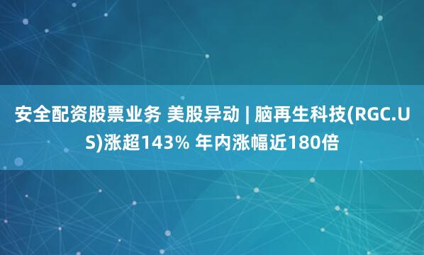 安全配资股票业务 美股异动 | 脑再生科技(RGC.US)涨超143% 年内涨幅近180倍