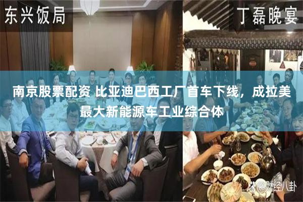 南京股票配资 比亚迪巴西工厂首车下线，成拉美最大新能源车工业综合体
