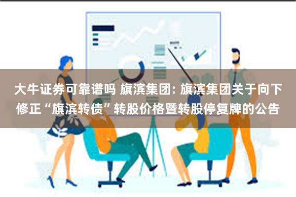 大牛证券可靠谱吗 旗滨集团: 旗滨集团关于向下修正“旗滨转债”转股价格暨转股停复牌的公告