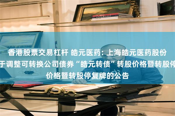 香港股票交易杠杆 皓元医药: 上海皓元医药股份有限公司关于调整可转换公司债券“皓元转债”转股价格暨转股停复牌的公告