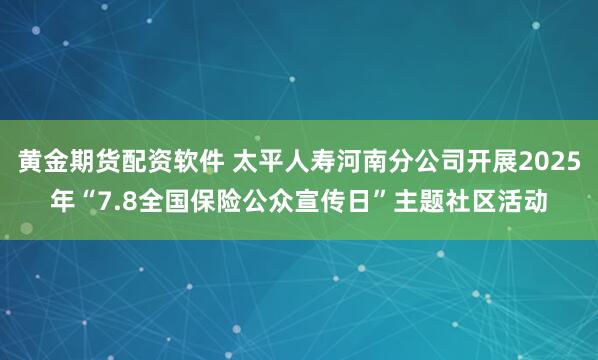 黄金期货配资软件 太平人寿河南分公司开展2025年“7.8全国保险公众宣传日”主题社区活动