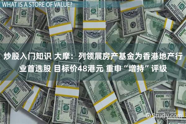 炒股入门知识 大摩：列领展房产基金为香港地产行业首选股 目标价48港元 重申“增持”评级