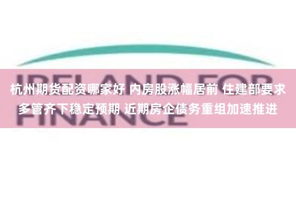 杭州期货配资哪家好 内房股涨幅居前 住建部要求多管齐下稳定预期 近期房企债务重组加速推进
