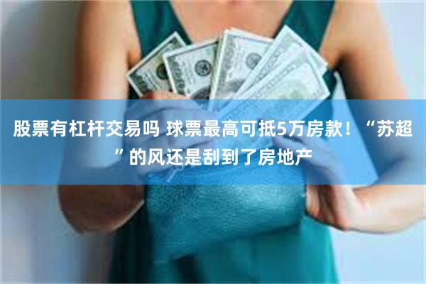 股票有杠杆交易吗 球票最高可抵5万房款！“苏超”的风还是刮到了房地产
