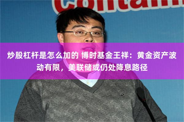 炒股杠杆是怎么加的 博时基金王祥：黄金资产波动有限，美联储或仍处降息路径