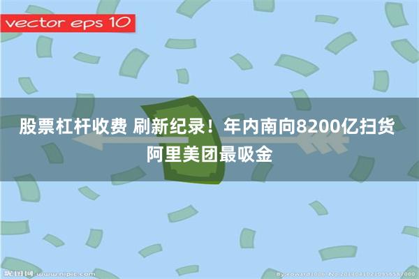 股票杠杆收费 刷新纪录！年内南向8200亿扫货 阿里美团最吸金