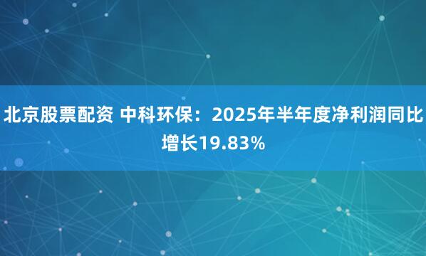北京股票配资 中科环保：2025年半年度净利润同比增长19.83%