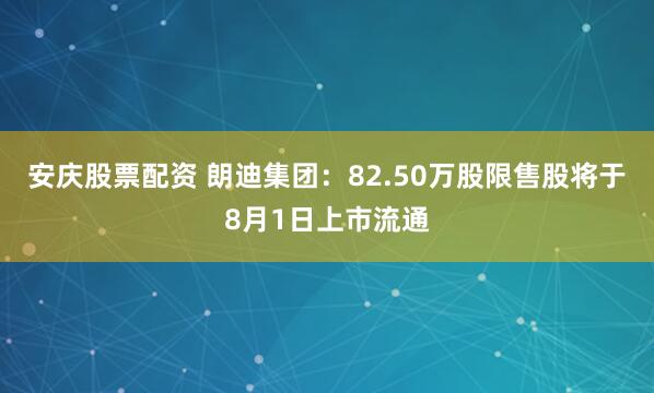 安庆股票配资 朗迪集团：82.50万股限售股将于8月1日上市流通