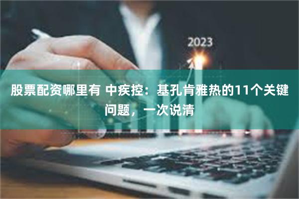 股票配资哪里有 中疾控：基孔肯雅热的11个关键问题，一次说清