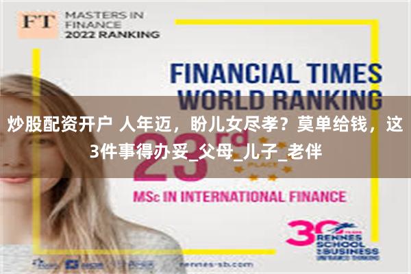 炒股配资开户 人年迈，盼儿女尽孝？莫单给钱，这3件事得办妥_父母_儿子_老伴