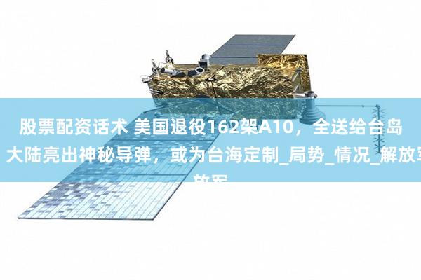 股票配资话术 美国退役162架A10，全送给台岛？大陆亮出神秘导弹，或为台海定制_局势_情况_解放军