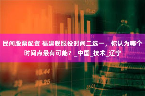 民间股票配资 福建舰服役时间二选一，你认为哪个时间点最有可能？_中国_技术_辽宁