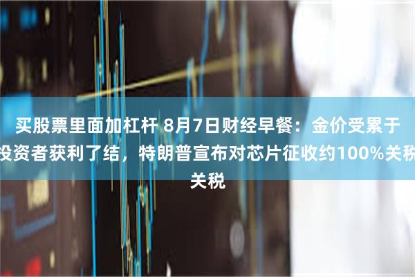 买股票里面加杠杆 8月7日财经早餐：金价受累于投资者获利了结，特朗普宣布对芯片征收约100%关税