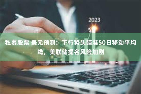 私募股票 美元预测：下行势头瞄准50日移动平均线，美联储提名风险加剧