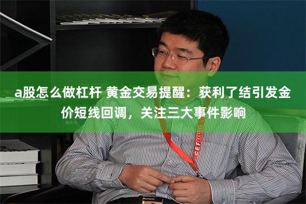 a股怎么做杠杆 黄金交易提醒：获利了结引发金价短线回调，关注三大事件影响