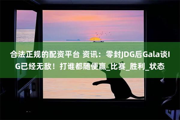 合法正规的配资平台 资讯：零封JDG后Gala谈IG已经无敌！打谁都随便赢_比赛_胜利_状态