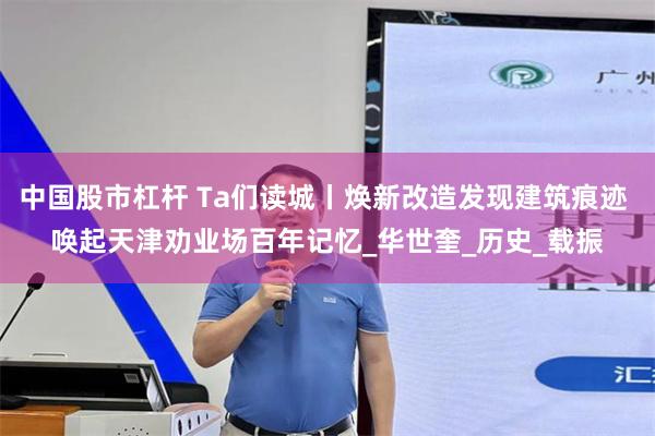 中国股市杠杆 Ta们读城丨焕新改造发现建筑痕迹 唤起天津劝业场百年记忆_华世奎_历史_载振