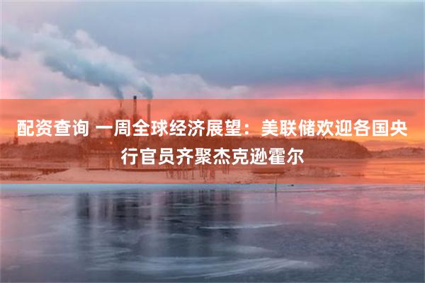 配资查询 一周全球经济展望：美联储欢迎各国央行官员齐聚杰克逊霍尔