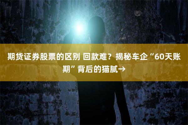 期货证券股票的区别 回款难？揭秘车企“60天账期”背后的猫腻→