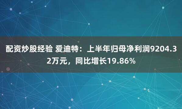配资炒股经验 爱迪特：上半年归母净利润9204.32万元，同比增长19.86%