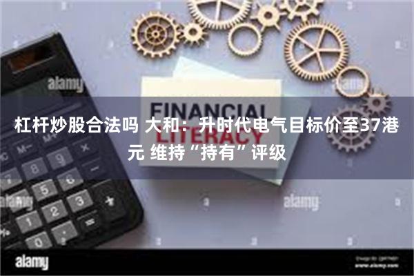 杠杆炒股合法吗 大和：升时代电气目标价至37港元 维持“持有”评级