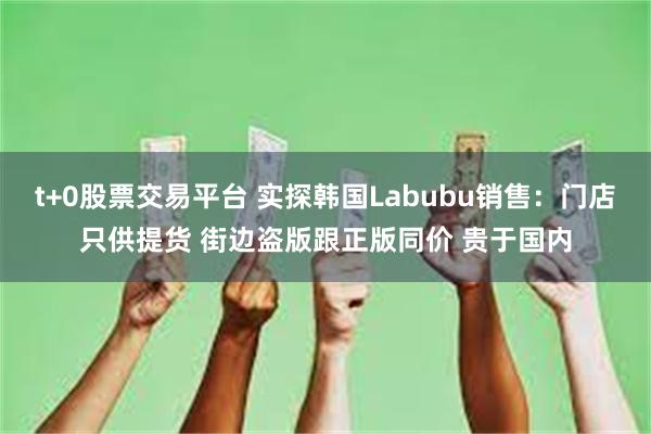 t+0股票交易平台 实探韩国Labubu销售：门店只供提货 街边盗版跟正版同价 贵于国内