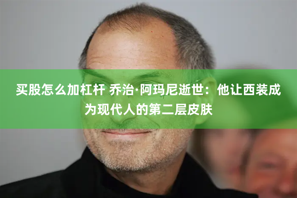 买股怎么加杠杆 乔治·阿玛尼逝世：他让西装成为现代人的第二层皮肤