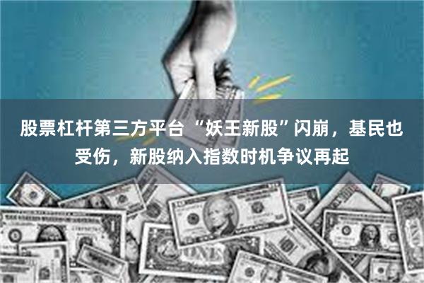 股票杠杆第三方平台 “妖王新股”闪崩，基民也受伤，新股纳入指数时机争议再起